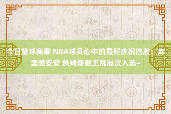 今日篮球赛事 NBA球员心中的最好庆祝四肢：库里晚安安 詹姆斯戴王冠屡次入选~