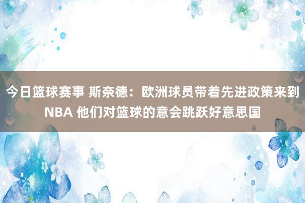 今日篮球赛事 斯奈德：欧洲球员带着先进政策来到NBA 他们对篮球的意会跳跃好意思国