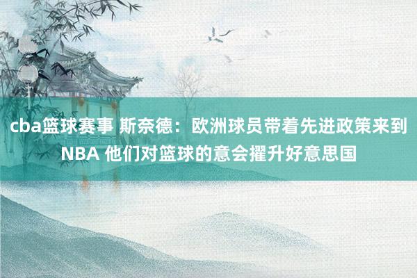 cba篮球赛事 斯奈德：欧洲球员带着先进政策来到NBA 他们对篮球的意会擢升好意思国