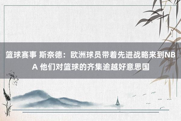 篮球赛事 斯奈德：欧洲球员带着先进战略来到NBA 他们对篮球的齐集逾越好意思国