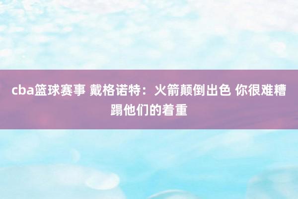 cba篮球赛事 戴格诺特：火箭颠倒出色 你很难糟蹋他们的着重