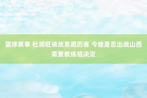 篮球赛事 杜润旺请战意愿历害 今晚是否出战山西需要教练组决定