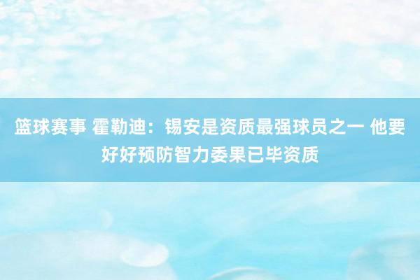 篮球赛事 霍勒迪：锡安是资质最强球员之一 他要好好预防智力委果已毕资质