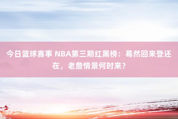 今日篮球赛事 NBA第三期红黑榜：蓦然回来登还在，老詹情景何时来？