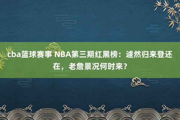 cba篮球赛事 NBA第三期红黑榜：遽然归来登还在，老詹景况何时来？