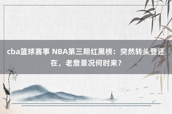 cba篮球赛事 NBA第三期红黑榜：突然转头登还在，老詹景况何时来？