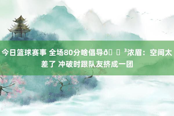 今日篮球赛事 全场80分啥倡导😳浓眉：空间太差了 冲破时跟队友挤成一团