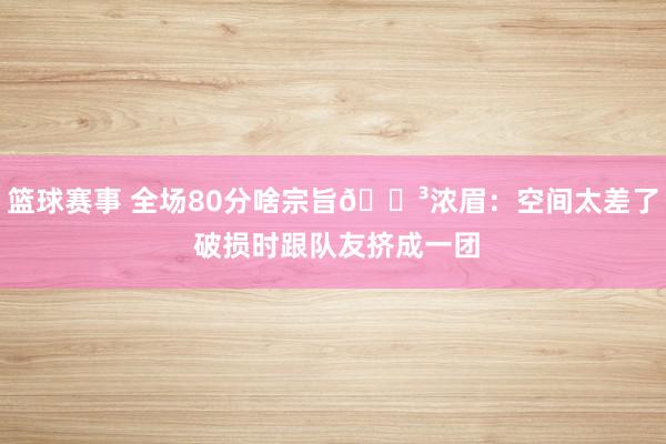 篮球赛事 全场80分啥宗旨😳浓眉：空间太差了 破损时跟队友挤成一团