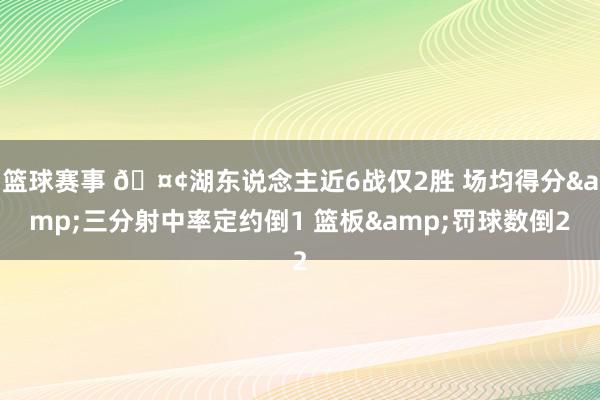 篮球赛事 🤢湖东说念主近6战仅2胜 场均得分&三分射中率定约倒1 篮板&罚球数倒2