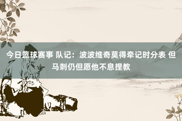 今日篮球赛事 队记：波波维奇莫得牵记时分表 但马刺仍但愿他不息捏教