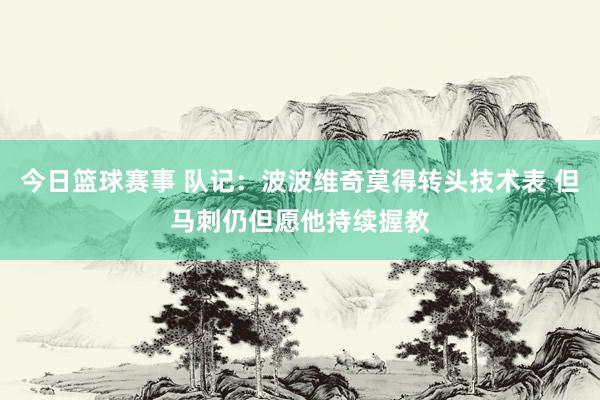 今日篮球赛事 队记：波波维奇莫得转头技术表 但马刺仍但愿他持续握教