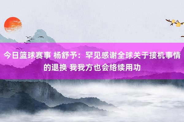 今日篮球赛事 杨舒予：罕见感谢全球关于接机事情的退换 我我方也会络续用功