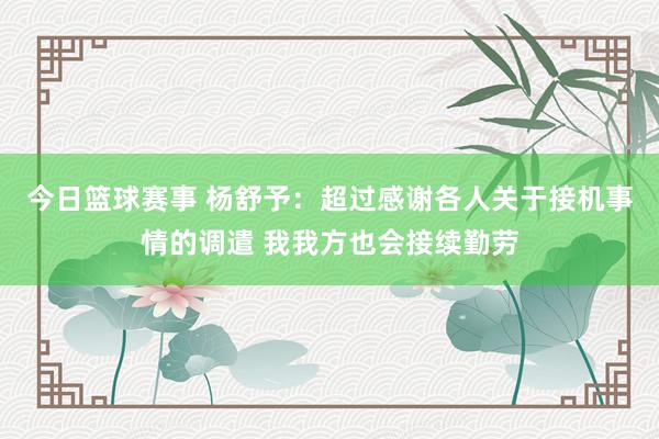 今日篮球赛事 杨舒予：超过感谢各人关于接机事情的调遣 我我方也会接续勤劳