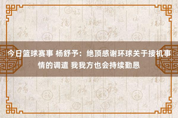 今日篮球赛事 杨舒予：绝顶感谢环球关于接机事情的调遣 我我方也会持续勤恳