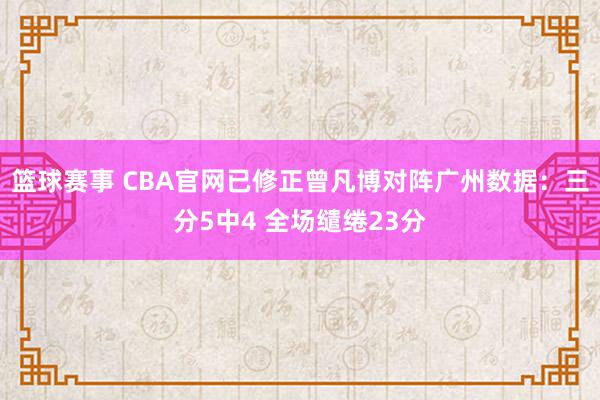 篮球赛事 CBA官网已修正曾凡博对阵广州数据：三分5中4 全场缱绻23分