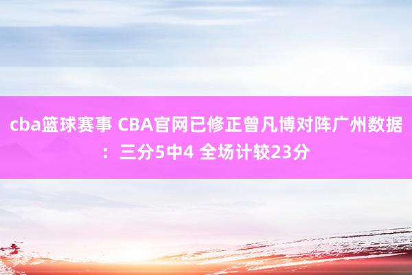 cba篮球赛事 CBA官网已修正曾凡博对阵广州数据：三分5中4 全场计较23分