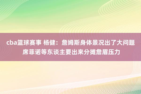 cba篮球赛事 杨健：詹姆斯身体景况出了大问题 席菲诺等东谈主要出来分摊詹眉压力