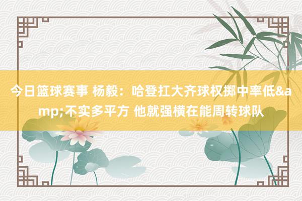 今日篮球赛事 杨毅：哈登扛大齐球权掷中率低&不实多平方 他就强横在能周转球队