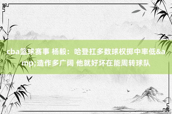 cba篮球赛事 杨毅：哈登扛多数球权掷中率低&造作多广阔 他就好坏在能周转球队