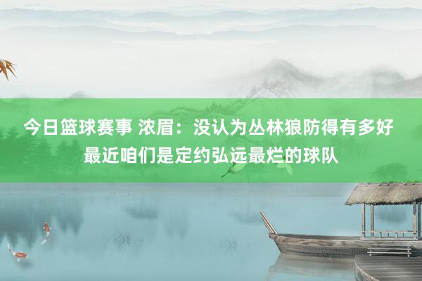 今日篮球赛事 浓眉：没认为丛林狼防得有多好 最近咱们是定约弘远最烂的球队