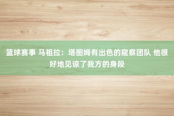 篮球赛事 马祖拉：塔图姆有出色的窥察团队 他很好地见谅了我方的身段