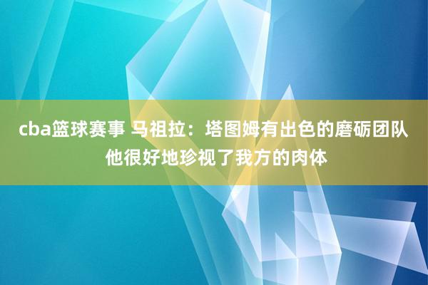 cba篮球赛事 马祖拉：塔图姆有出色的磨砺团队 他很好地珍视了我方的肉体