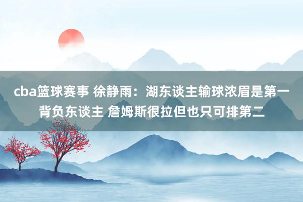 cba篮球赛事 徐静雨：湖东谈主输球浓眉是第一背负东谈主 詹姆斯很拉但也只可排第二