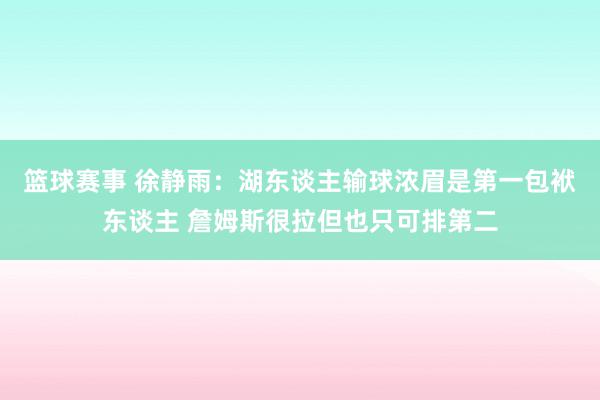 篮球赛事 徐静雨：湖东谈主输球浓眉是第一包袱东谈主 詹姆斯很拉但也只可排第二