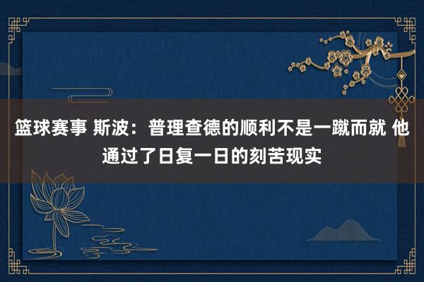 篮球赛事 斯波：普理查德的顺利不是一蹴而就 他通过了日复一日的刻苦现实