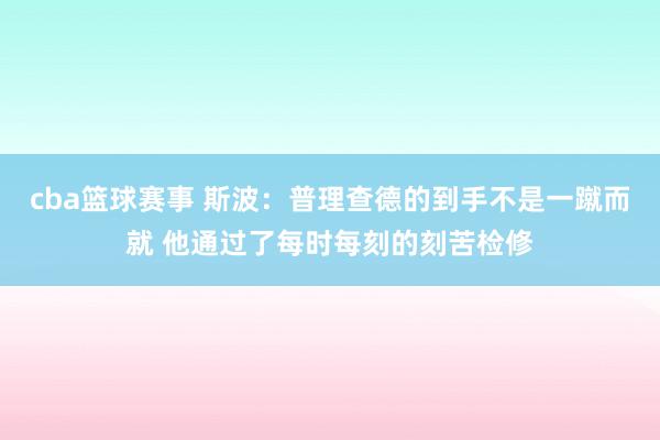 cba篮球赛事 斯波：普理查德的到手不是一蹴而就 他通过了每时每刻的刻苦检修