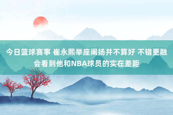 今日篮球赛事 崔永熙举座阐扬并不算好 不错更融会看到他和NBA球员的实在差距