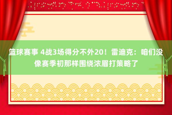 篮球赛事 4战3场得分不外20！雷迪克：咱们没像赛季初那样围绕浓眉打策略了