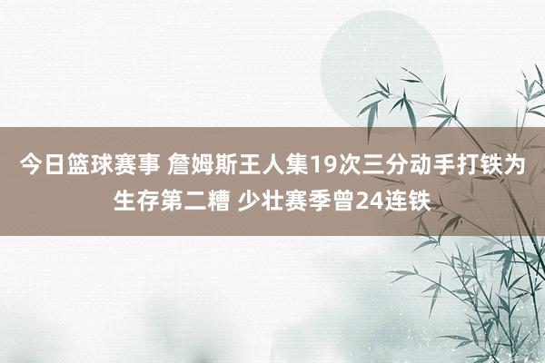 今日篮球赛事 詹姆斯王人集19次三分动手打铁为生存第二糟 少壮赛季曾24连铁