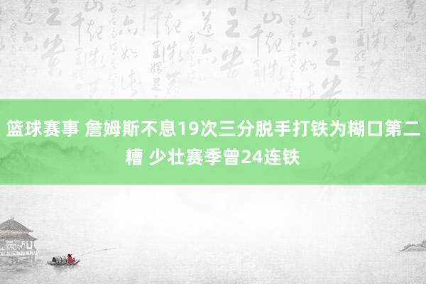 篮球赛事 詹姆斯不息19次三分脱手打铁为糊口第二糟 少壮赛季曾24连铁