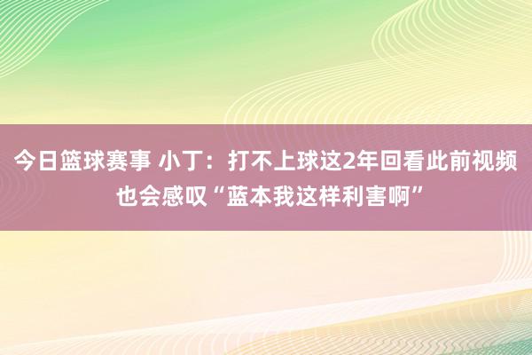 今日篮球赛事 小丁：打不上球这2年回看此前视频 也会感叹“蓝本我这样利害啊”