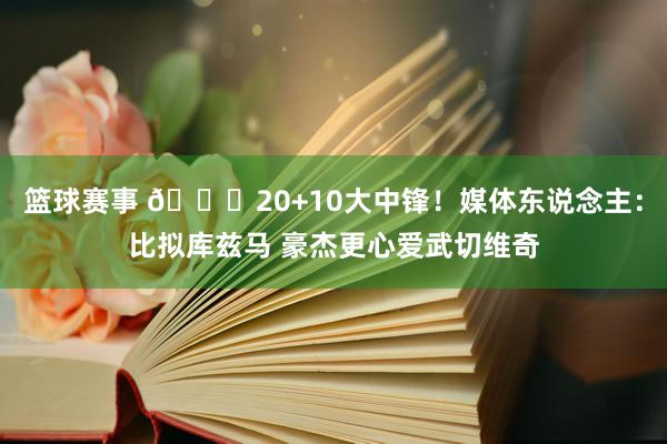 篮球赛事 😋20+10大中锋！媒体东说念主：比拟库兹马 豪杰更心爱武切维奇