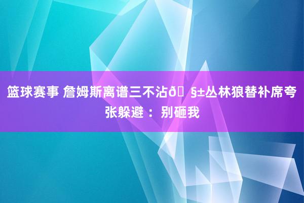 篮球赛事 詹姆斯离谱三不沾🧱丛林狼替补席夸张躲避 ：别砸我