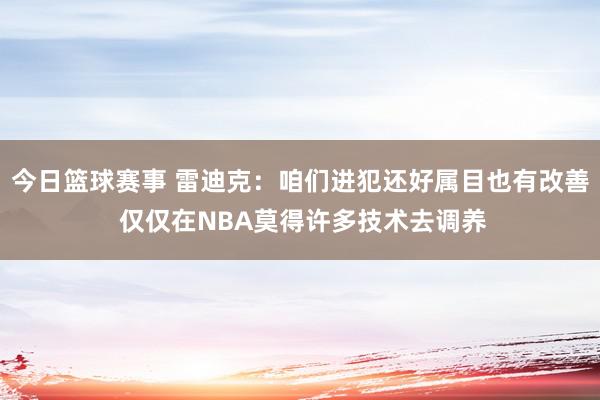 今日篮球赛事 雷迪克：咱们进犯还好属目也有改善 仅仅在NBA莫得许多技术去调养