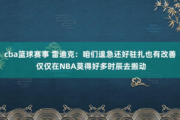 cba篮球赛事 雷迪克：咱们遑急还好驻扎也有改善 仅仅在NBA莫得好多时辰去搬动