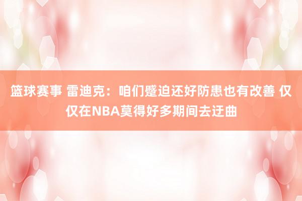 篮球赛事 雷迪克：咱们蹙迫还好防患也有改善 仅仅在NBA莫得好多期间去迂曲