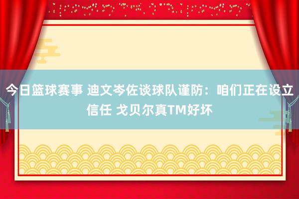 今日篮球赛事 迪文岑佐谈球队谨防：咱们正在设立信任 戈贝尔真TM好坏