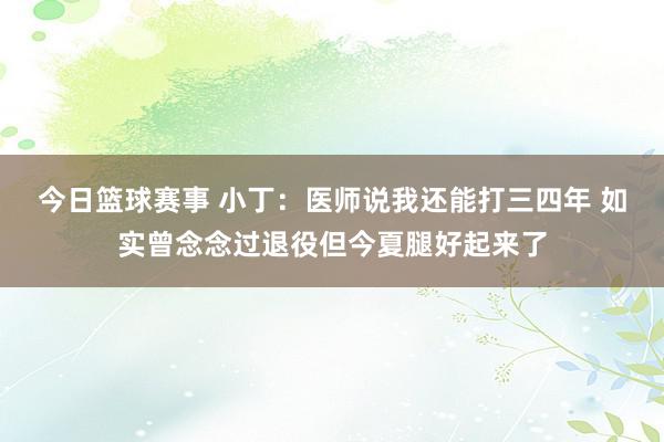 今日篮球赛事 小丁：医师说我还能打三四年 如实曾念念过退役但今夏腿好起来了