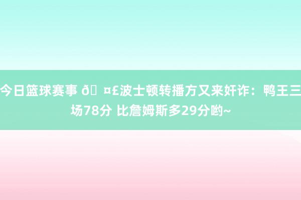 今日篮球赛事 🤣波士顿转播方又来奸诈：鸭王三场78分 比詹姆斯多29分哟~