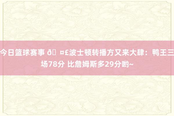 今日篮球赛事 🤣波士顿转播方又来大肆：鸭王三场78分 比詹姆斯多29分哟~