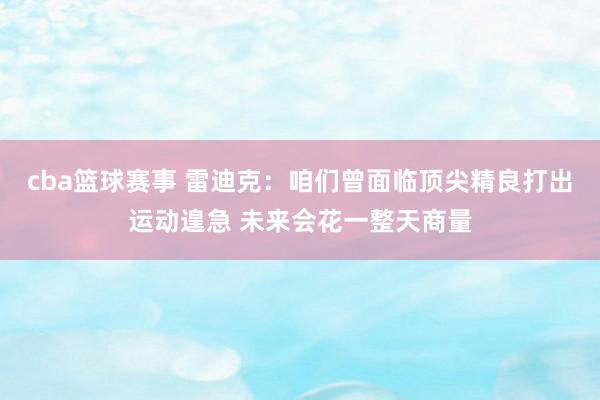 cba篮球赛事 雷迪克：咱们曾面临顶尖精良打出运动遑急 未来会花一整天商量