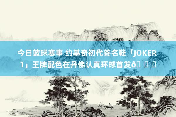 今日篮球赛事 约基奇初代签名鞋「JOKER 1」王牌配色在丹佛认真环球首发🎉