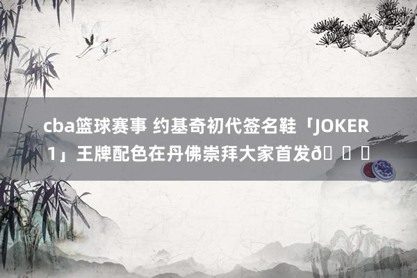 cba篮球赛事 约基奇初代签名鞋「JOKER 1」王牌配色在丹佛崇拜大家首发🎉