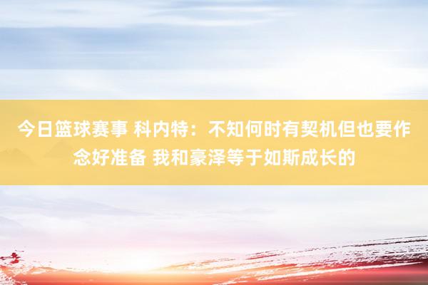 今日篮球赛事 科内特：不知何时有契机但也要作念好准备 我和豪泽等于如斯成长的