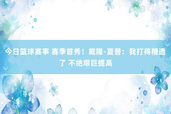 今日篮球赛事 赛季首秀！戴隆-夏普：我打得糟透了 不绝艰巨提高