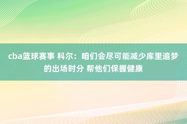 cba篮球赛事 科尔：咱们会尽可能减少库里追梦的出场时分 帮他们保握健康